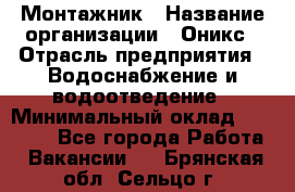 Монтажник › Название организации ­ Оникс › Отрасль предприятия ­ Водоснабжение и водоотведение › Минимальный оклад ­ 60 000 - Все города Работа » Вакансии   . Брянская обл.,Сельцо г.